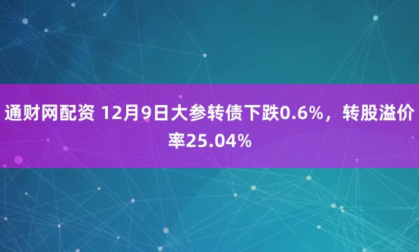 通财网配资 12月9日大参转债下跌0.6%，转股溢价率25.04%