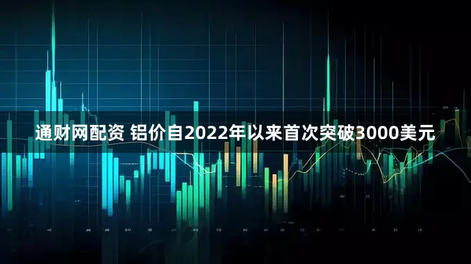 通财网配资 铝价自2022年以来首次突破3000美元