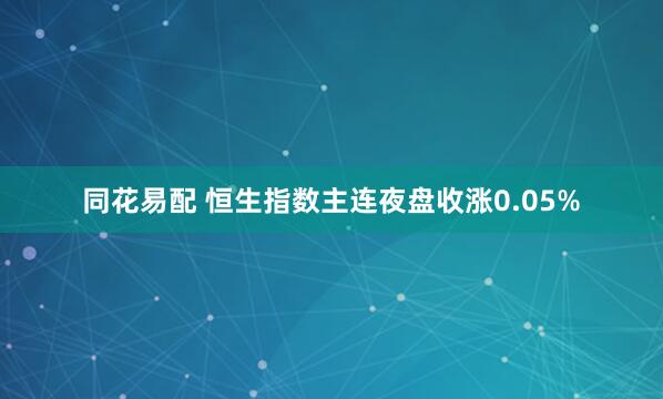 同花易配 恒生指数主连夜盘收涨0.05%