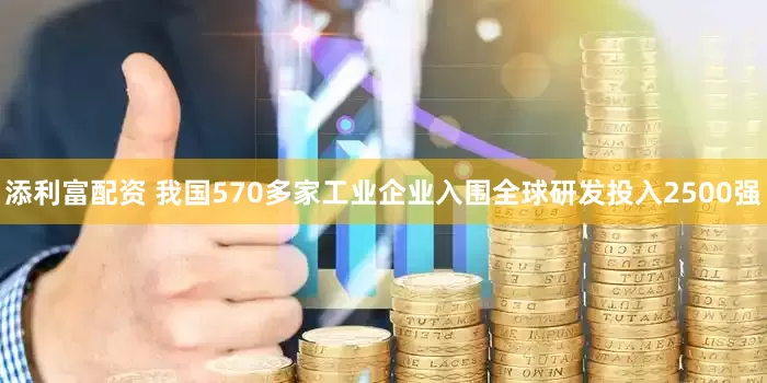 添利富配资 我国570多家工业企业入围全球研发投入2500强