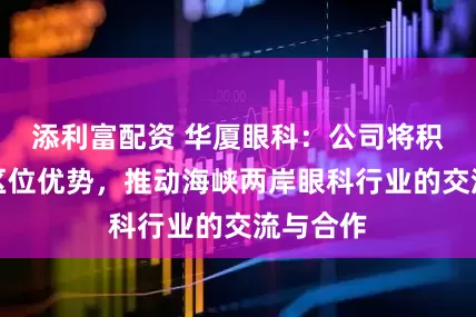 添利富配资 华厦眼科：公司将积极发挥区位优势，推动海峡两岸眼科行业的交流与合作