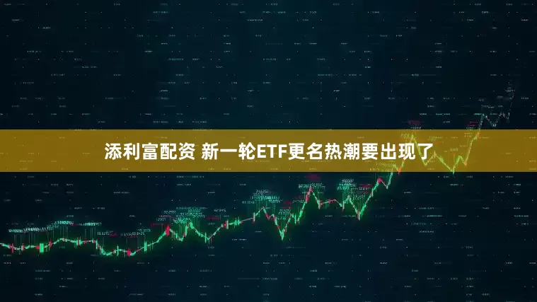 添利富配资 新一轮ETF更名热潮要出现了