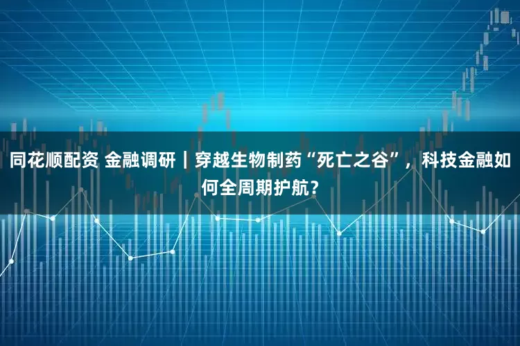 同花顺配资 金融调研｜穿越生物制药“死亡之谷”，科技金融如何全周期护航？