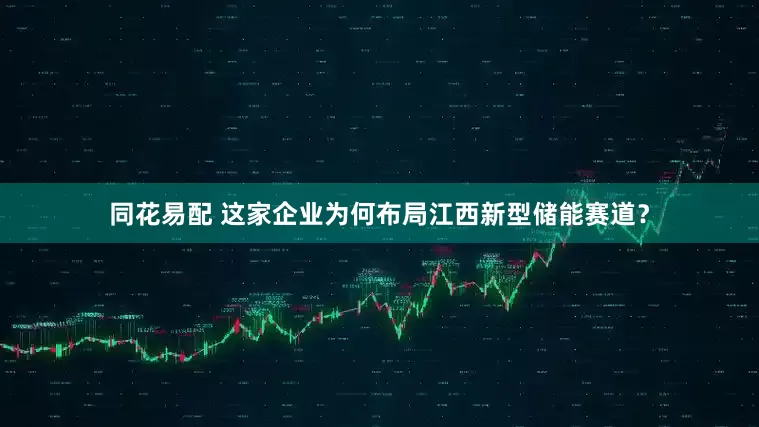 同花易配 这家企业为何布局江西新型储能赛道？