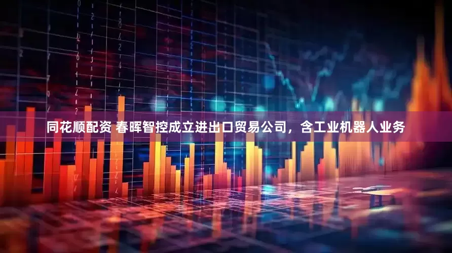 同花顺配资 春晖智控成立进出口贸易公司，含工业机器人业务