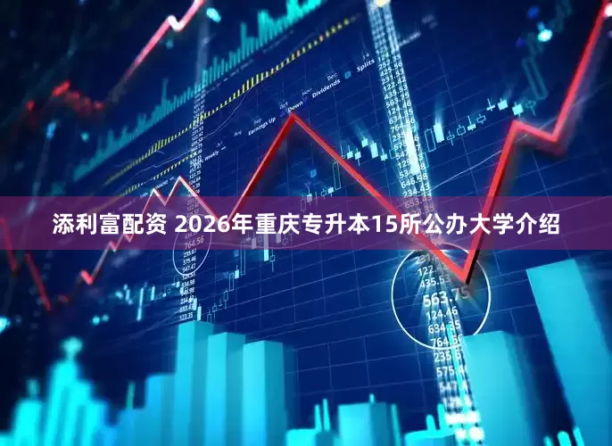 添利富配资 2026年重庆专升本15所公办大学介绍