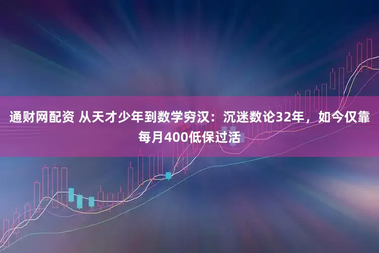 通财网配资 从天才少年到数学穷汉：沉迷数论32年，如今仅靠每月400低保过活