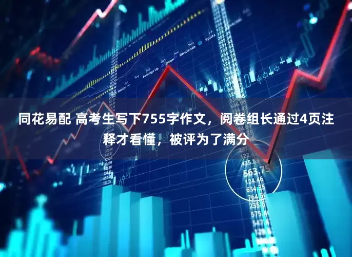 同花易配 高考生写下755字作文,阅卷组长通过4页注释才看懂,被评为了满分