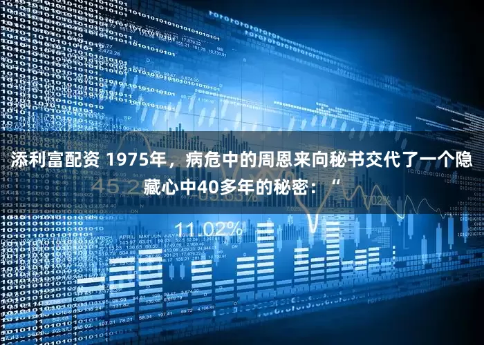 添利富配资 1975年，病危中的周恩来向秘书交代了一个隐藏心中40多年的秘密：“